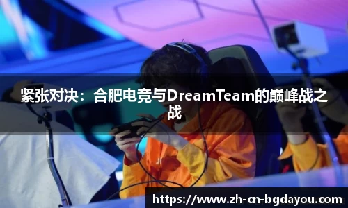 紧张对决：合肥电竞与DreamTeam的巅峰战之战