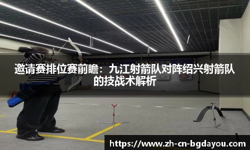 邀请赛排位赛前瞻：九江射箭队对阵绍兴射箭队的技战术解析